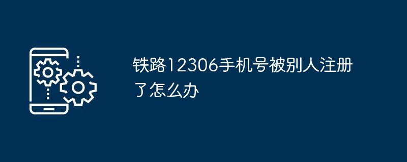 Que dois-je faire si mon numéro de téléphone portable 12306 est enregistré par quelqu'un d'autre ?