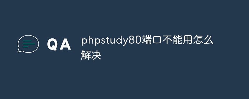 phpstudy80端口不能用怎么解决