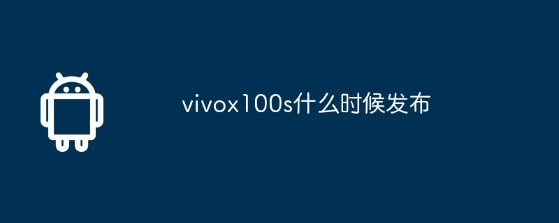 vivox100s什么时候发布_vivox100s发布具体时间介绍-安卓手机-