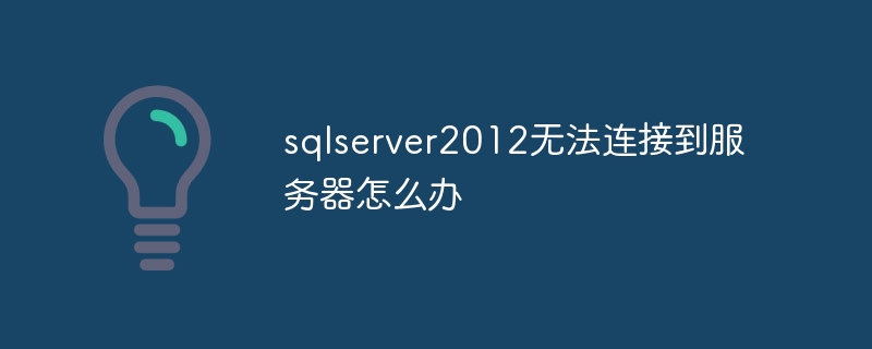 sqlserver2012가 서버에 연결할 수 없으면 어떻게 해야 합니까?