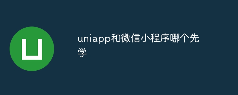 uniapp和微信小程序哪个先学