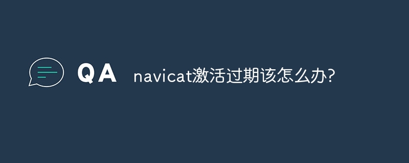 Navicat 활성화가 만료되면 어떻게 해야 합니까?