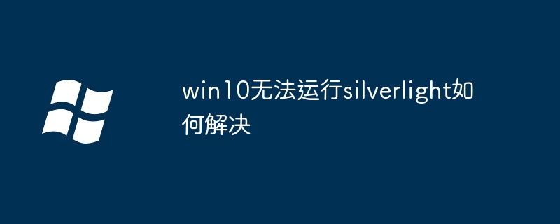 win10에서 Silverlight를 실행할 수 없는 문제를 해결하는 방법