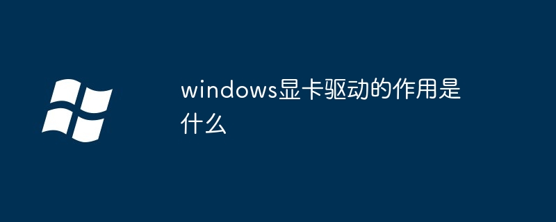 windows显卡驱动的作用是什么-Windows系列-