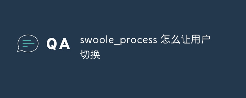 swoole_process 怎么让用户切换