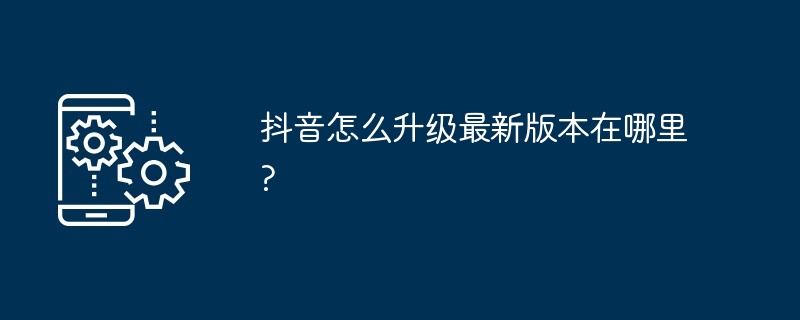 Bagaimana untuk menaik taraf Douyin dan di manakah versi terkini?