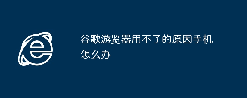 Google 브라우저가 작동하지 않는 이유는 무엇입니까? 휴대폰으로 어떻게 해야 합니까?