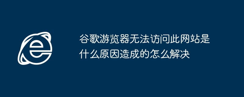 谷歌游览器无法访问此网站是什么原因造成的怎么解决