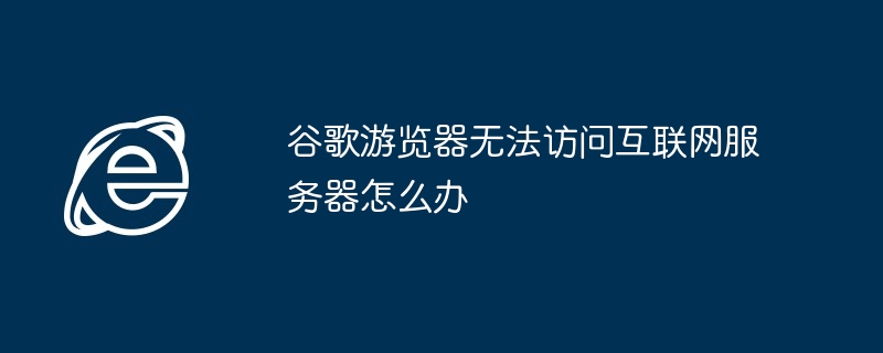 Google ブラウザがインターネット サーバーにアクセスできない場合はどうすればよいですか?