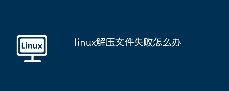 linux解压文件失败怎么办