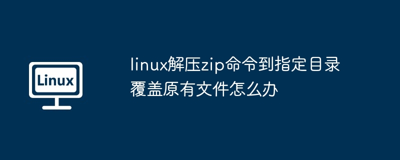 Apakah yang perlu saya lakukan jika arahan zip penyahmampatan Linux pergi ke direktori yang ditentukan dan menimpa fail asal?