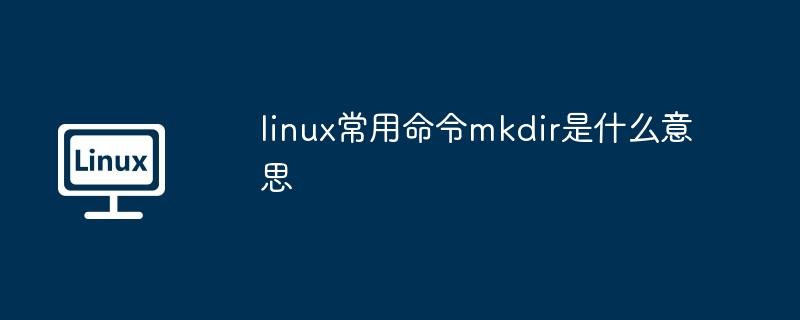 一般的に使用される Linux コマンド mkdir は何を意味しますか?