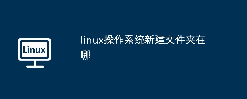 linux操作系统新建文件夹在哪