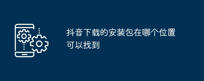 Douyin のダウンロード用のインストール パッケージはどこで見つけられますか?