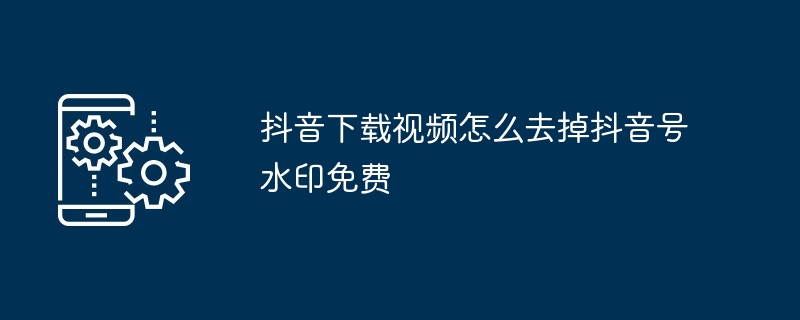 抖音下载视频怎么去掉抖音号水印免费