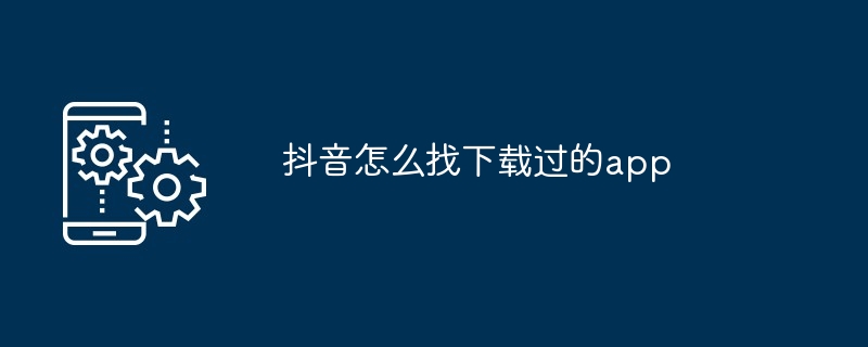 抖音怎么找下载过的app