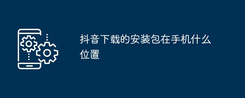 抖音下載的安裝包在手機什麼位置