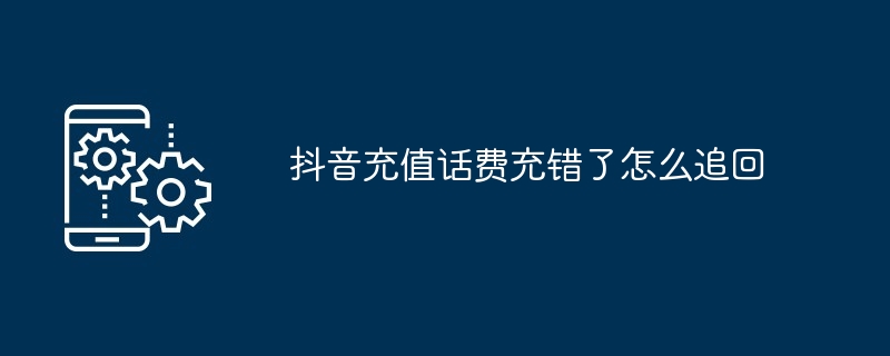 잘못된 Douyin 충전 전화 요금을 복구하는 방법은 무엇입니까?