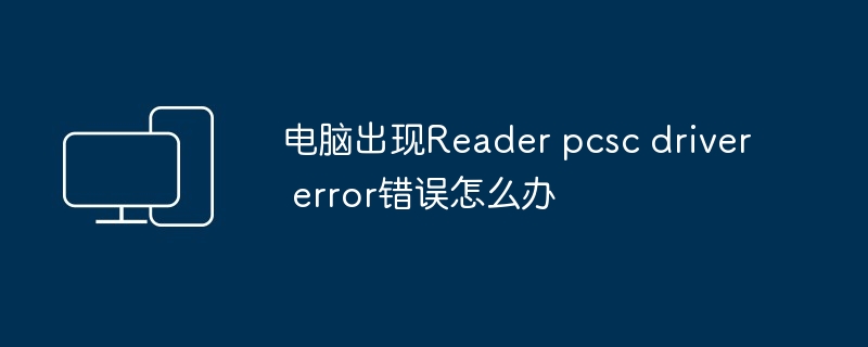 What should I do if Reader pcsc driver error occurs on my computer?