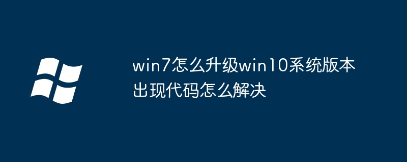 So aktualisieren Sie Win7 auf die Systemversion Win10 und wie lösen Sie das Codeproblem