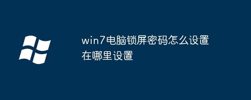 win7 컴퓨터에서 잠금 화면 비밀번호를 설정하는 방법 및 설정 위치