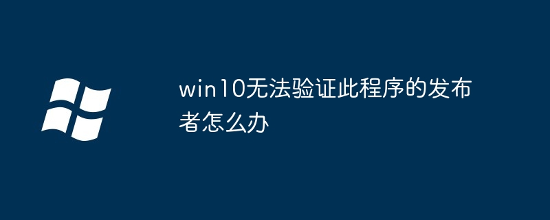 win10无法验证此程序的发布者怎么办-Windows系列-