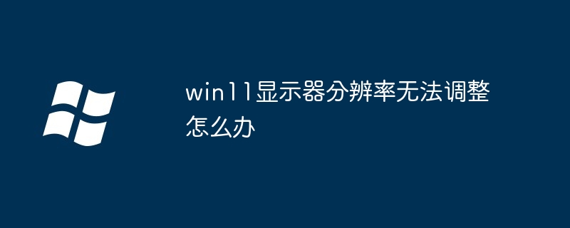 win11显示器分辨率无法调整怎么办