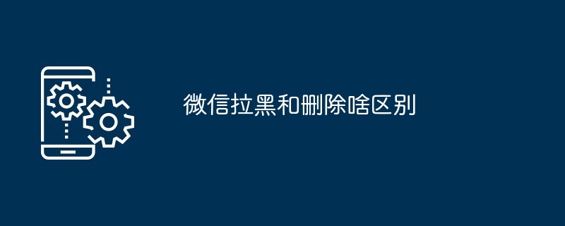 微信拉黑和删除啥区别