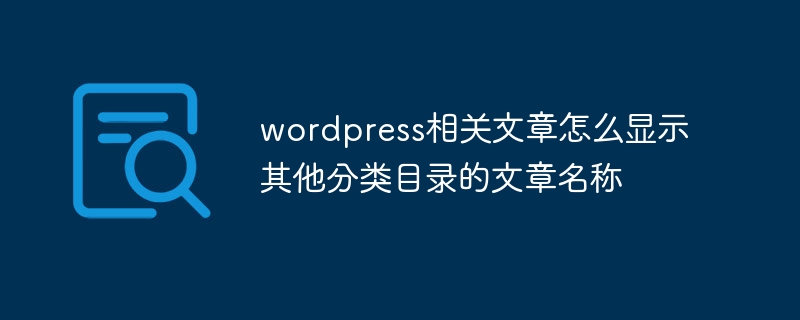 wordpress相关文章怎么显示其他分类目录的文章名称-WordPress-