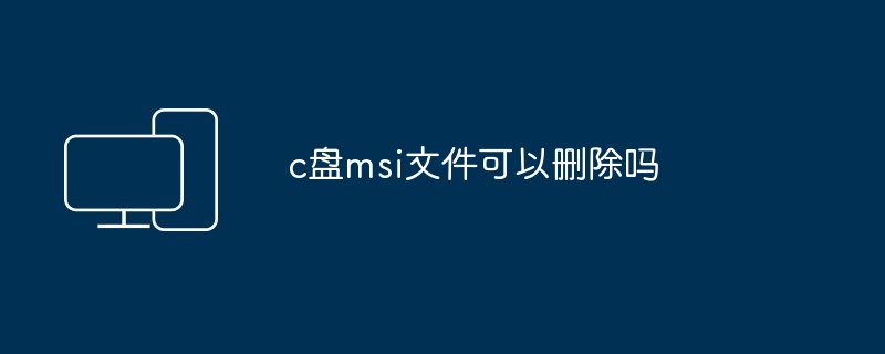 c盘msi文件可以删除吗