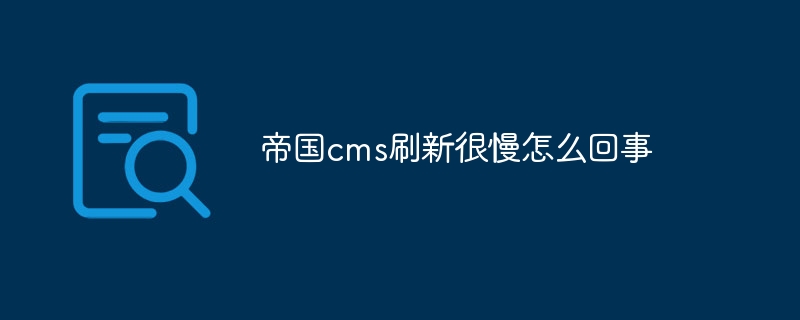 帝国cms刷新很慢怎么回事