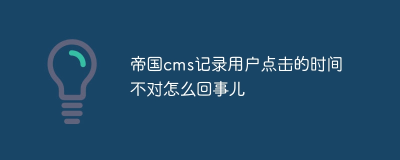 Empire CMS がユーザーのクリック時間を誤って記録すると何が起こっているのでしょうか?