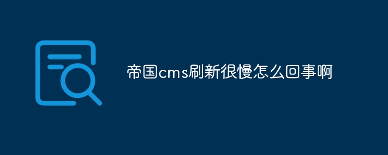 帝国cms刷新很慢怎么回事啊