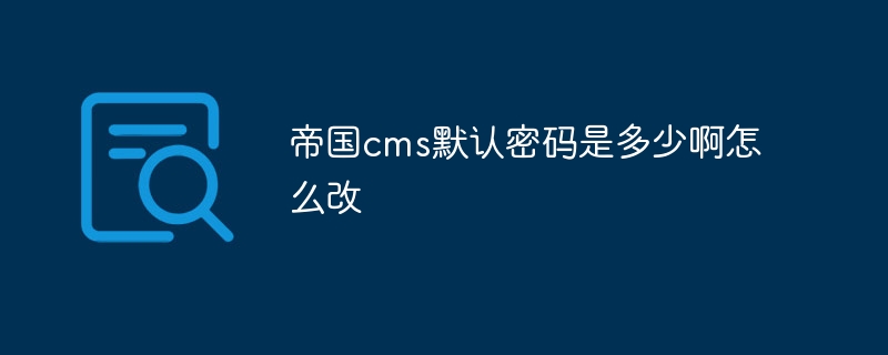 帝国cms默认密码是多少啊怎么改