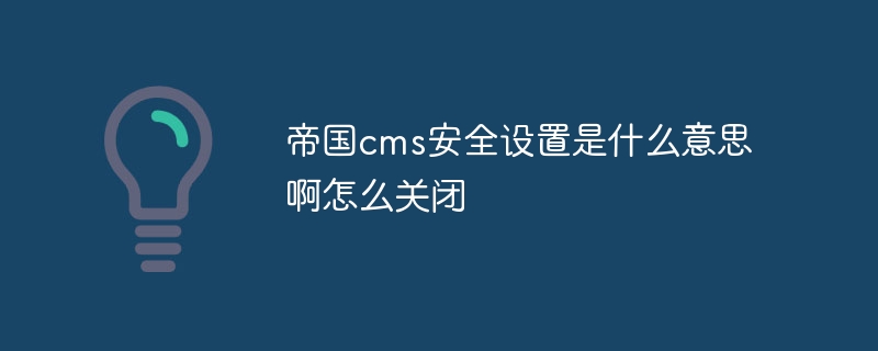 帝国cms安全设置是什么意思啊怎么关闭