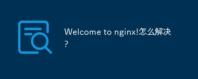 Welcome to nginx!怎么解决?