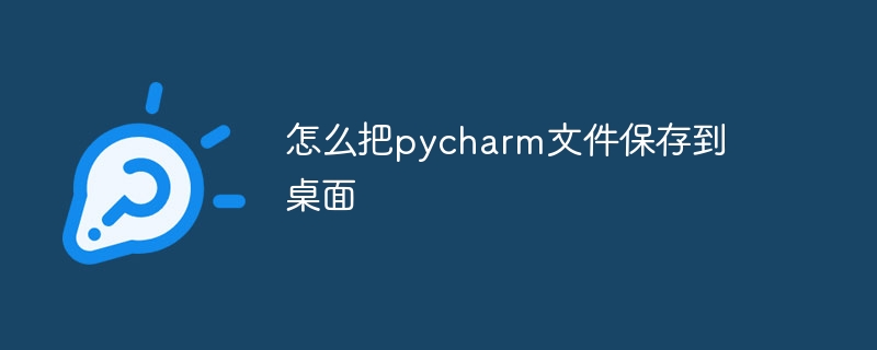 怎么把pycharm文件保存到桌面-Python教程-