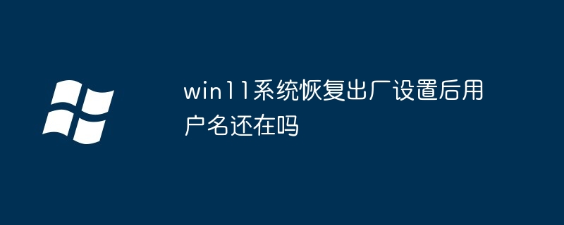 win11系统恢复出厂设置后用户名还在吗