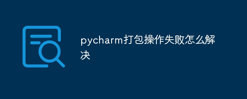 pycharm打包操作失败怎么解决-Python教程-