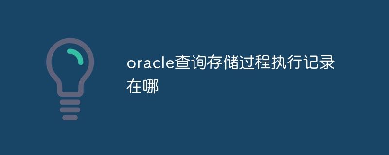 oracle查询存储过程执行记录在哪