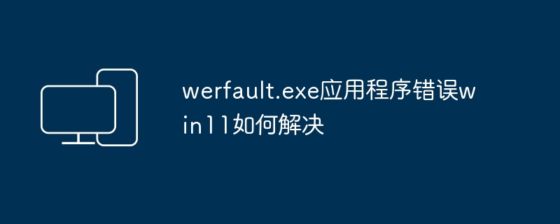 werfault.exe 응용 프로그램 오류 win11을 해결하는 방법