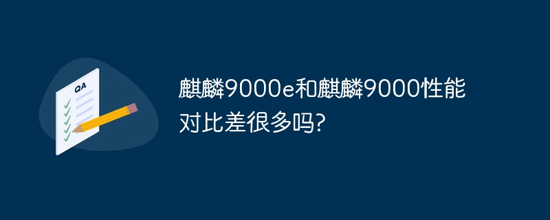 Y a-t-il une grande différence de performances entre le Kirin 9000e et le Kirin 9000 ?