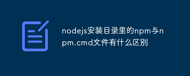 What is the difference between npm and npm.cmd files in the nodejs installation directory?