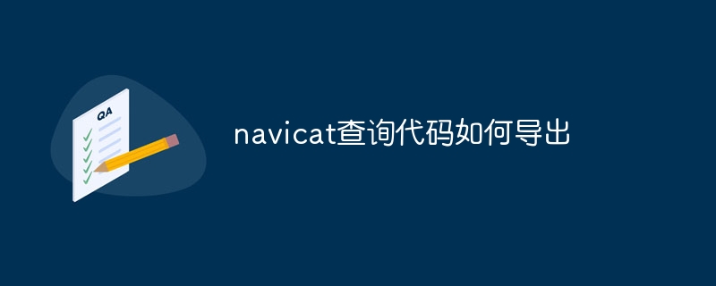 navicat查询代码如何导出