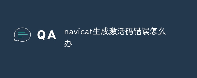 navicat でアクティベーション コード エラーが発生した場合はどうすればよいですか?