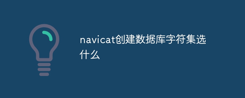 navicat으로 데이터베이스를 생성할 때 어떤 문자 세트를 선택해야 합니까?