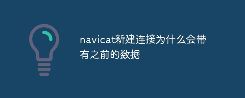 Why does navicat’s new connection contain previous data?