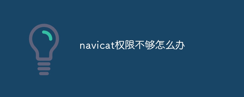 navicat に十分な権限がない場合はどうすればよいですか?