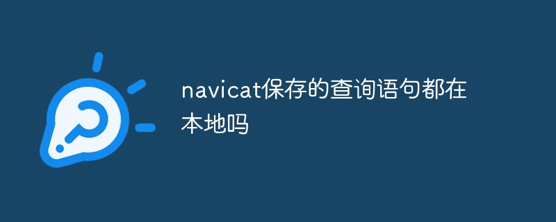 すべてのクエリ ステートメントは navicat によってローカルに保存されますか?