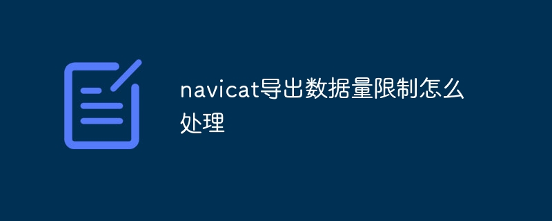 How to deal with the limit on the amount of data exported by Navicat